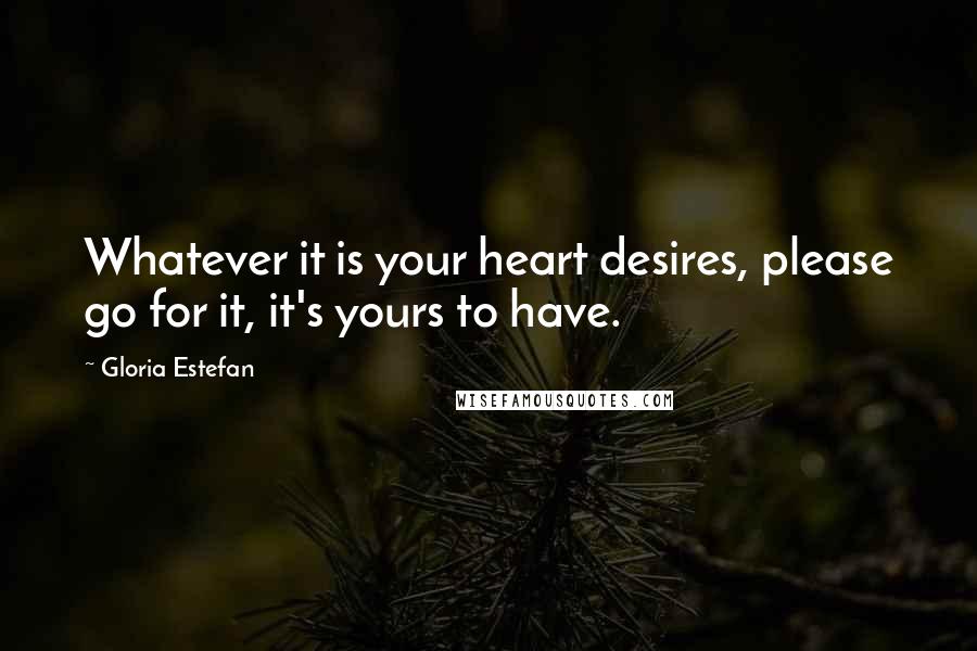 Gloria Estefan Quotes: Whatever it is your heart desires, please go for it, it's yours to have.