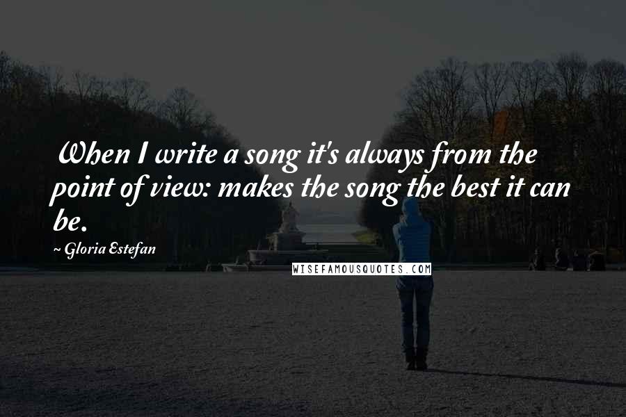 Gloria Estefan Quotes: When I write a song it's always from the point of view: makes the song the best it can be.