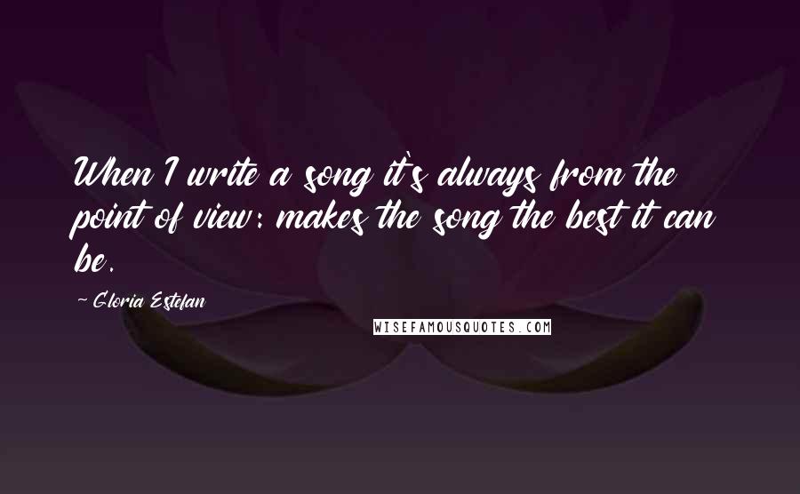 Gloria Estefan Quotes: When I write a song it's always from the point of view: makes the song the best it can be.