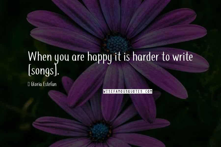 Gloria Estefan Quotes: When you are happy it is harder to write [songs].