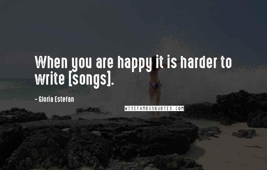 Gloria Estefan Quotes: When you are happy it is harder to write [songs].