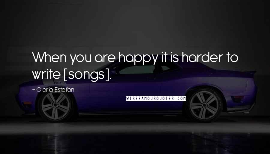 Gloria Estefan Quotes: When you are happy it is harder to write [songs].