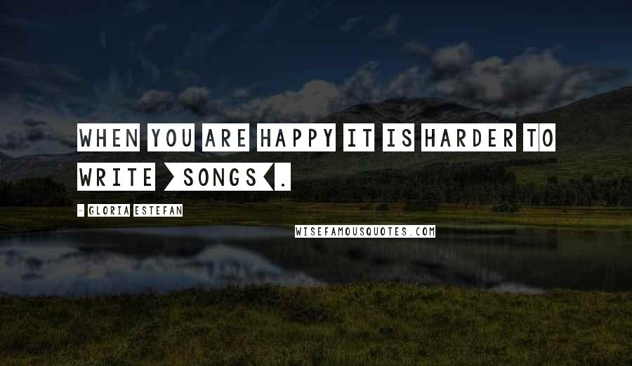 Gloria Estefan Quotes: When you are happy it is harder to write [songs].