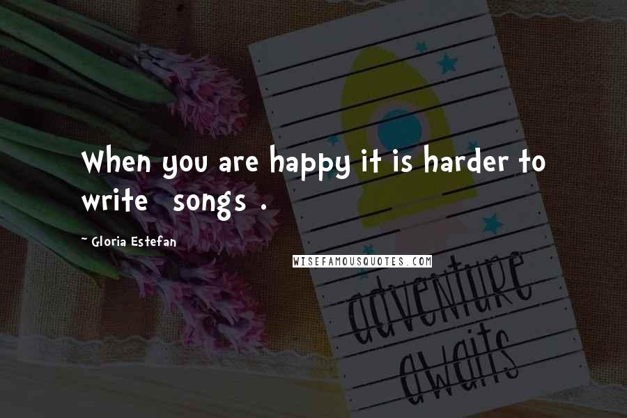 Gloria Estefan Quotes: When you are happy it is harder to write [songs].