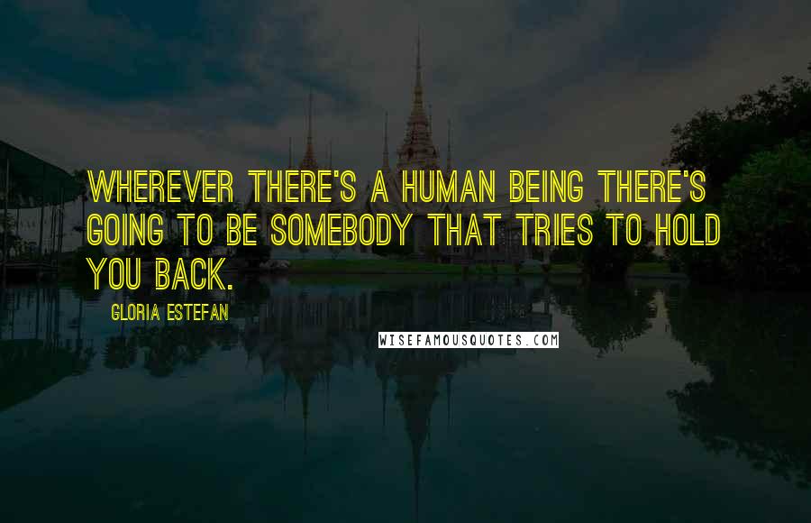 Gloria Estefan Quotes: Wherever there's a human being there's going to be somebody that tries to hold you back.