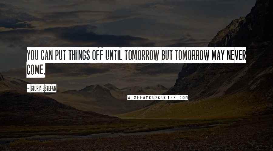 Gloria Estefan Quotes: You can put things off until tomorrow but tomorrow may never come.