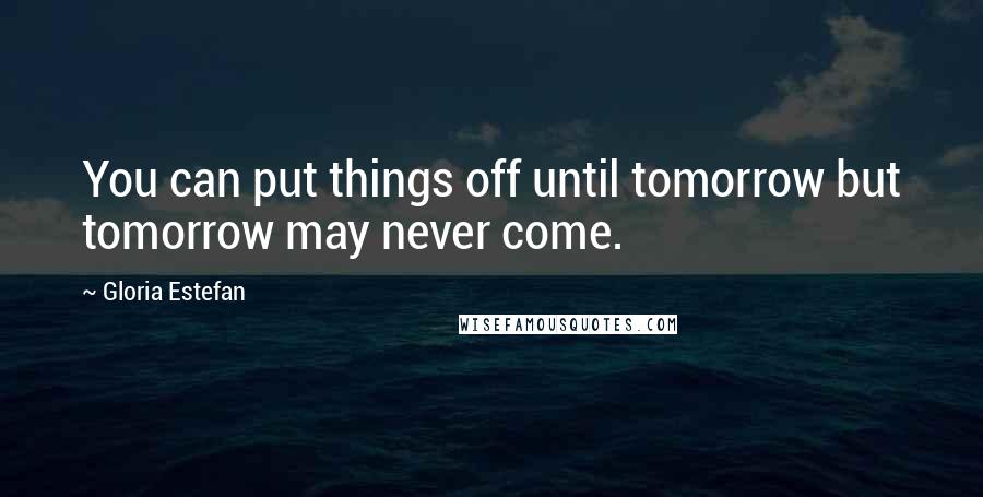 Gloria Estefan Quotes: You can put things off until tomorrow but tomorrow may never come.