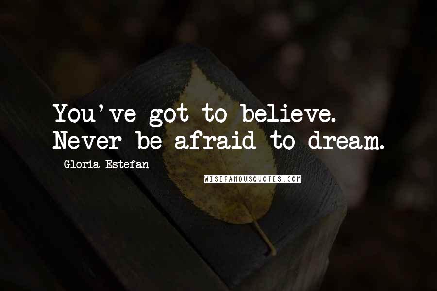 Gloria Estefan Quotes: You've got to believe. Never be afraid to dream.