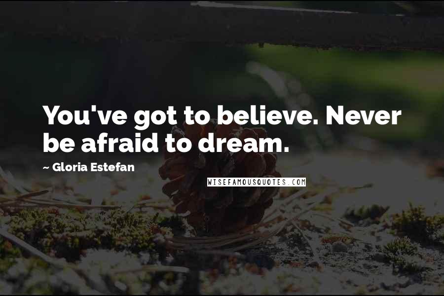 Gloria Estefan Quotes: You've got to believe. Never be afraid to dream.