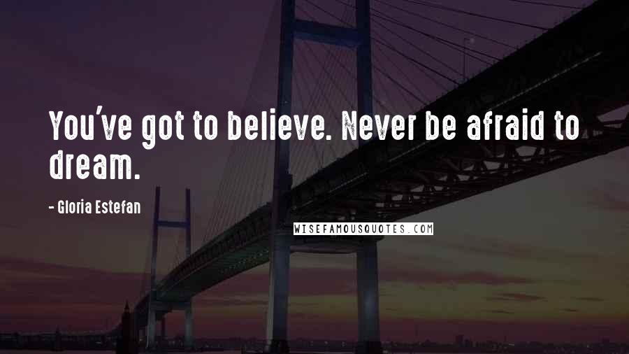 Gloria Estefan Quotes: You've got to believe. Never be afraid to dream.