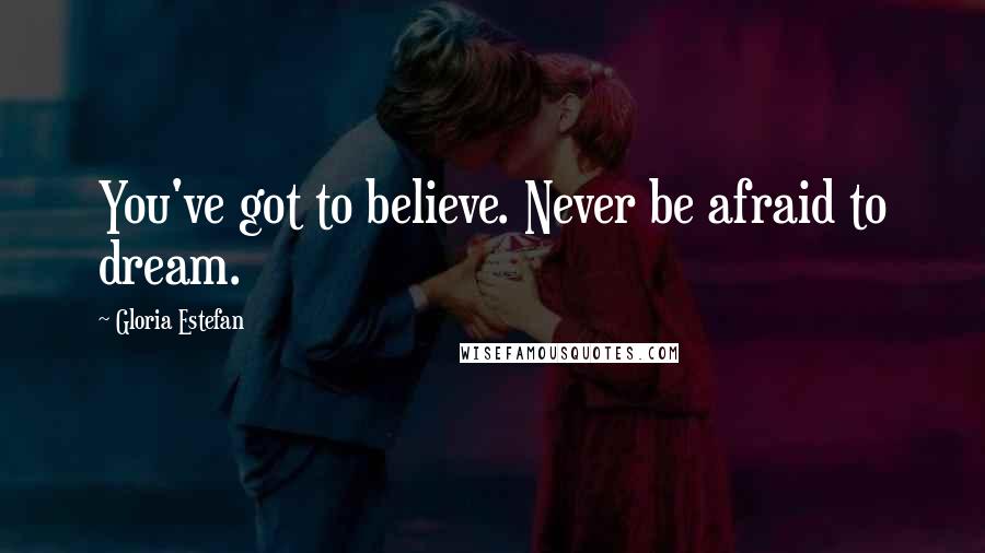 Gloria Estefan Quotes: You've got to believe. Never be afraid to dream.