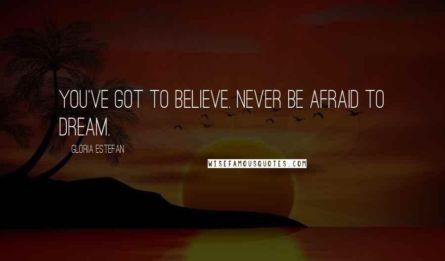 Gloria Estefan Quotes: You've got to believe. Never be afraid to dream.