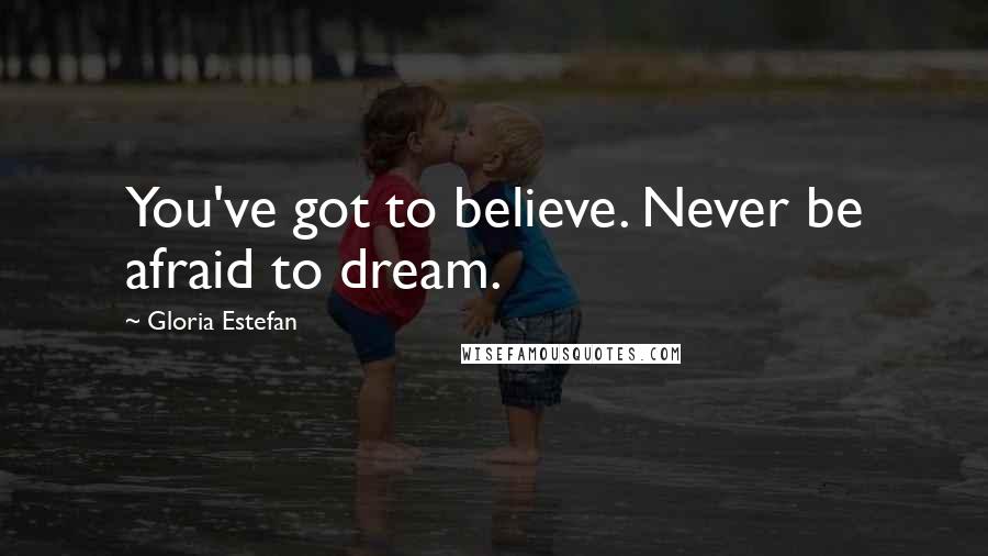 Gloria Estefan Quotes: You've got to believe. Never be afraid to dream.