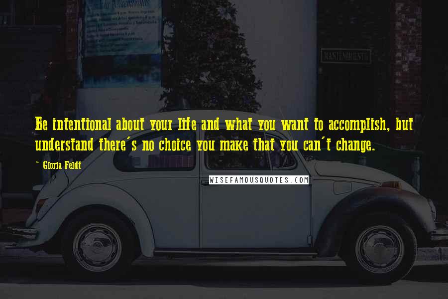 Gloria Feldt Quotes: Be intentional about your life and what you want to accomplish, but understand there's no choice you make that you can't change.