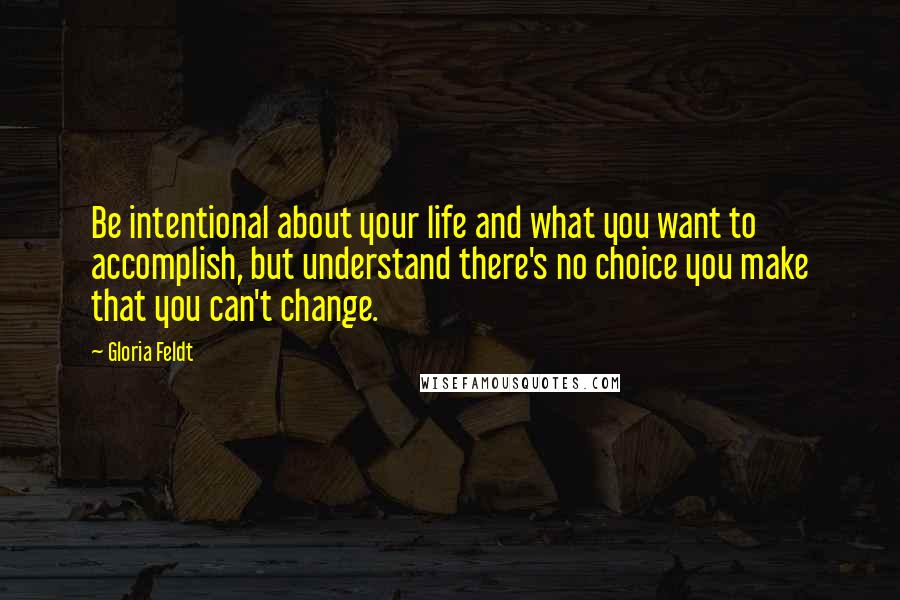Gloria Feldt Quotes: Be intentional about your life and what you want to accomplish, but understand there's no choice you make that you can't change.