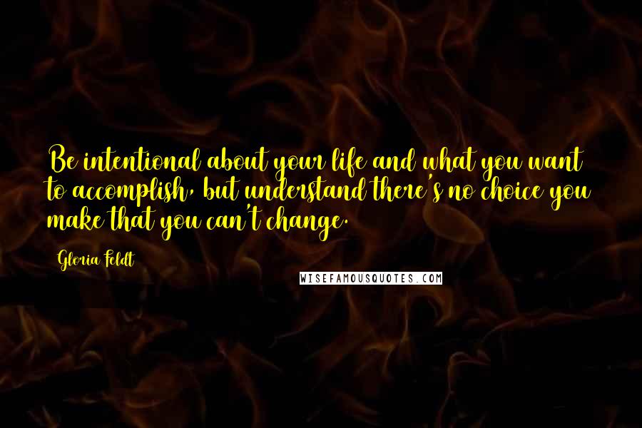 Gloria Feldt Quotes: Be intentional about your life and what you want to accomplish, but understand there's no choice you make that you can't change.