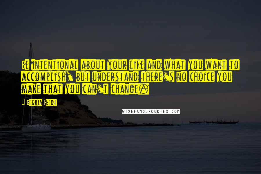 Gloria Feldt Quotes: Be intentional about your life and what you want to accomplish, but understand there's no choice you make that you can't change.