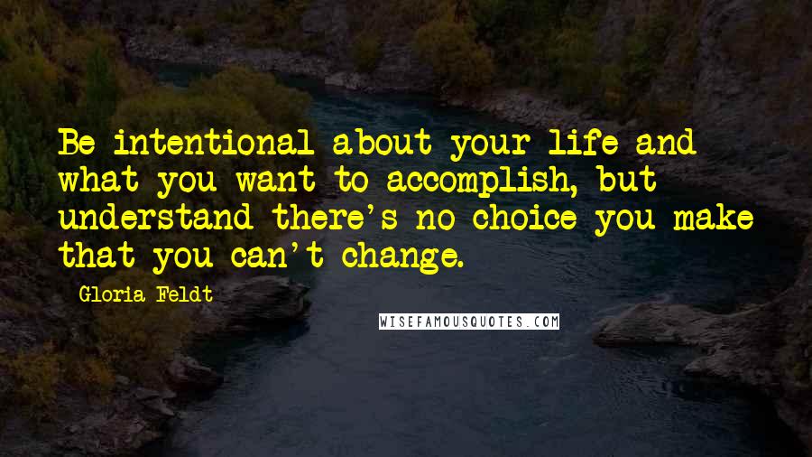 Gloria Feldt Quotes: Be intentional about your life and what you want to accomplish, but understand there's no choice you make that you can't change.