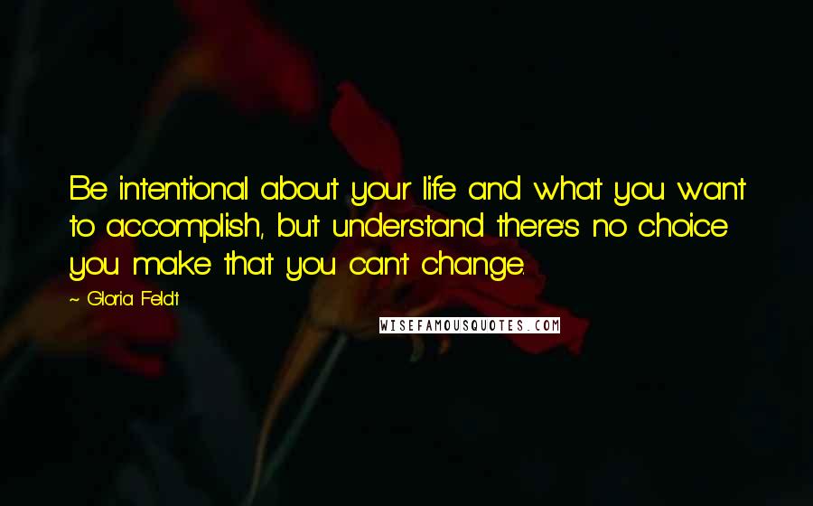 Gloria Feldt Quotes: Be intentional about your life and what you want to accomplish, but understand there's no choice you make that you can't change.