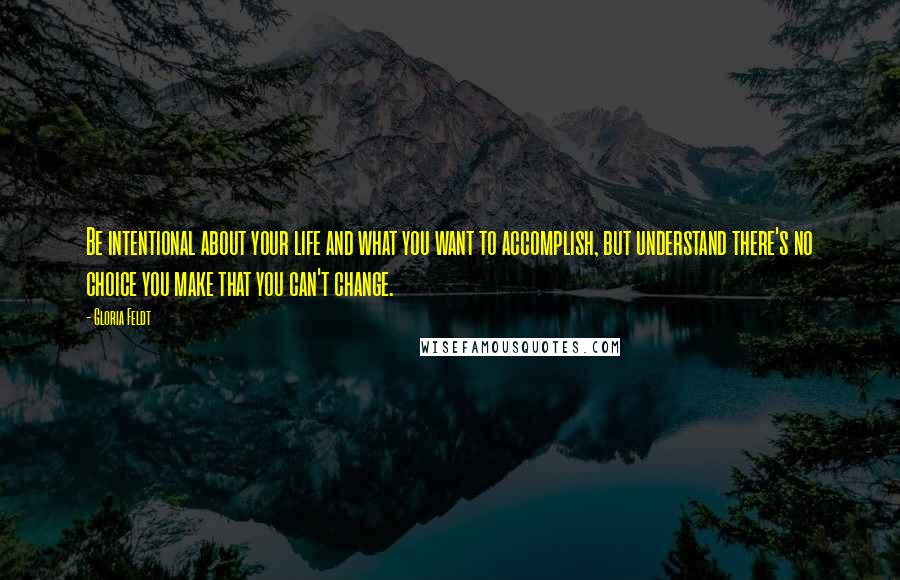 Gloria Feldt Quotes: Be intentional about your life and what you want to accomplish, but understand there's no choice you make that you can't change.