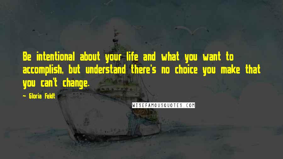 Gloria Feldt Quotes: Be intentional about your life and what you want to accomplish, but understand there's no choice you make that you can't change.