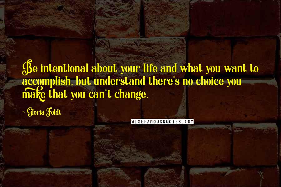 Gloria Feldt Quotes: Be intentional about your life and what you want to accomplish, but understand there's no choice you make that you can't change.
