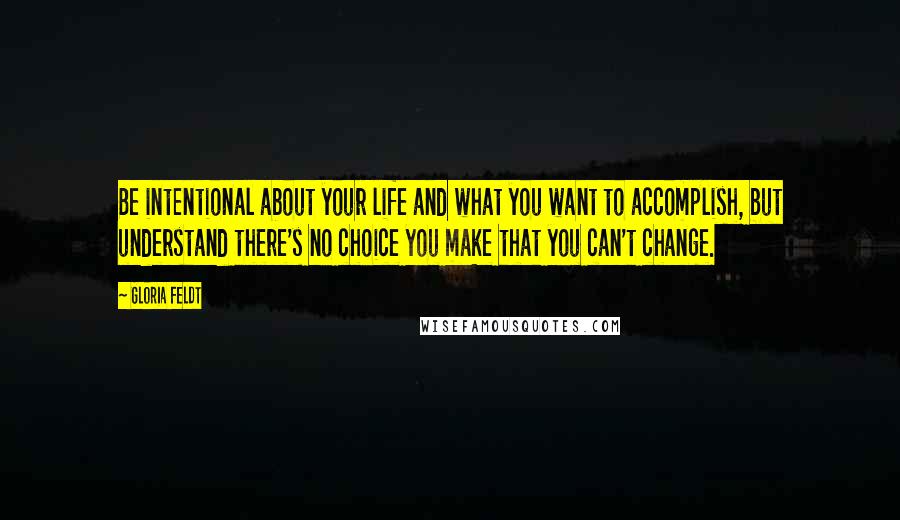 Gloria Feldt Quotes: Be intentional about your life and what you want to accomplish, but understand there's no choice you make that you can't change.