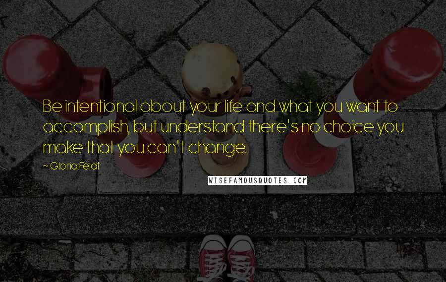 Gloria Feldt Quotes: Be intentional about your life and what you want to accomplish, but understand there's no choice you make that you can't change.