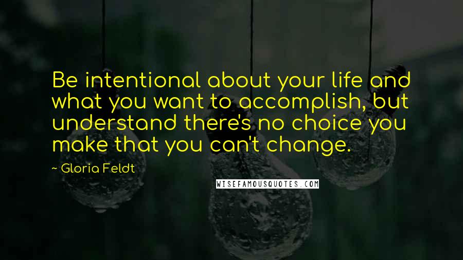 Gloria Feldt Quotes: Be intentional about your life and what you want to accomplish, but understand there's no choice you make that you can't change.