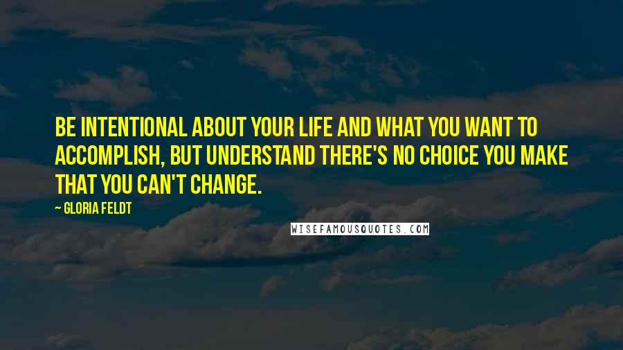 Gloria Feldt Quotes: Be intentional about your life and what you want to accomplish, but understand there's no choice you make that you can't change.
