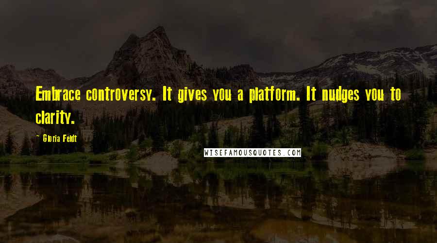 Gloria Feldt Quotes: Embrace controversy. It gives you a platform. It nudges you to clarity.
