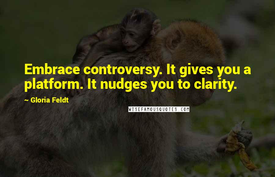 Gloria Feldt Quotes: Embrace controversy. It gives you a platform. It nudges you to clarity.