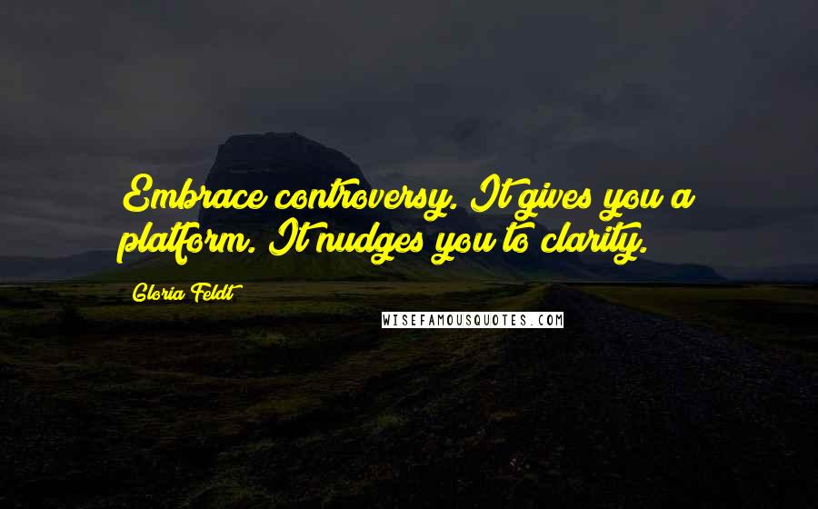 Gloria Feldt Quotes: Embrace controversy. It gives you a platform. It nudges you to clarity.