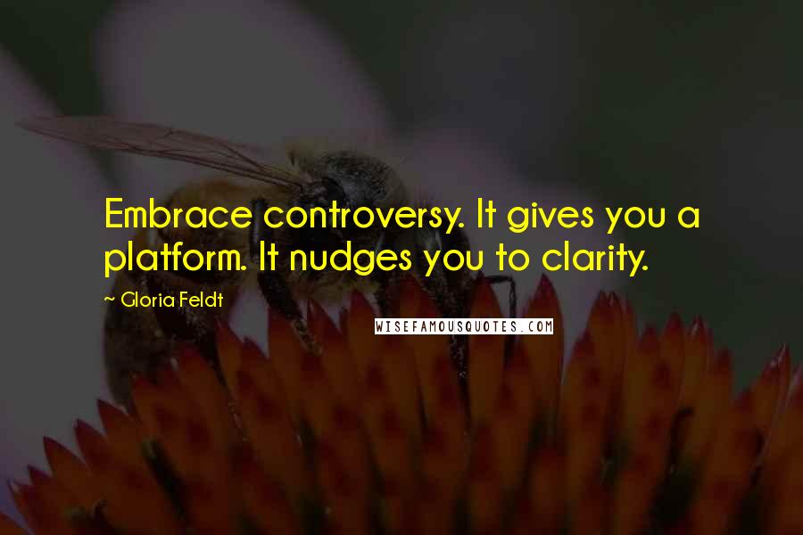 Gloria Feldt Quotes: Embrace controversy. It gives you a platform. It nudges you to clarity.