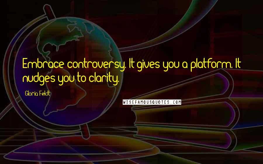 Gloria Feldt Quotes: Embrace controversy. It gives you a platform. It nudges you to clarity.