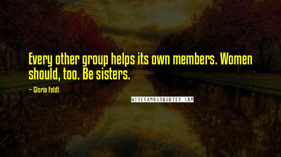 Gloria Feldt Quotes: Every other group helps its own members. Women should, too. Be sisters.