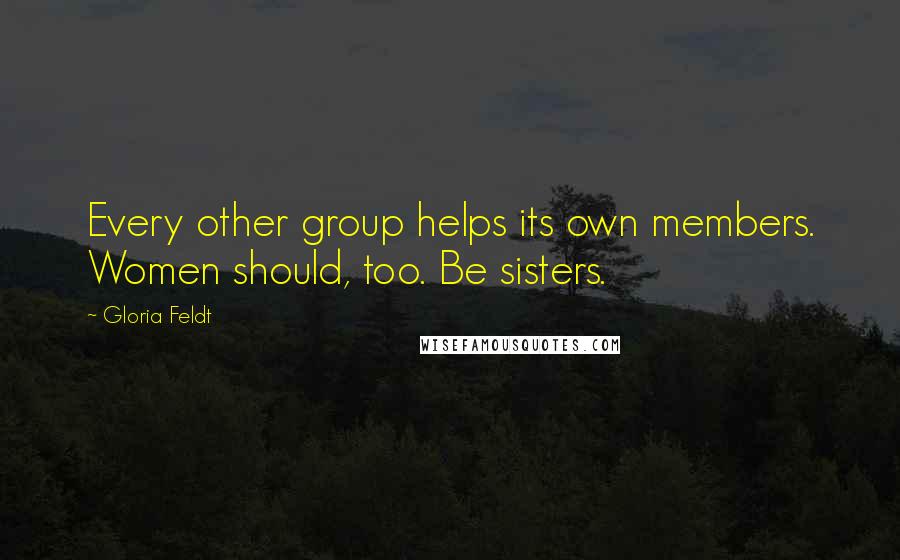 Gloria Feldt Quotes: Every other group helps its own members. Women should, too. Be sisters.