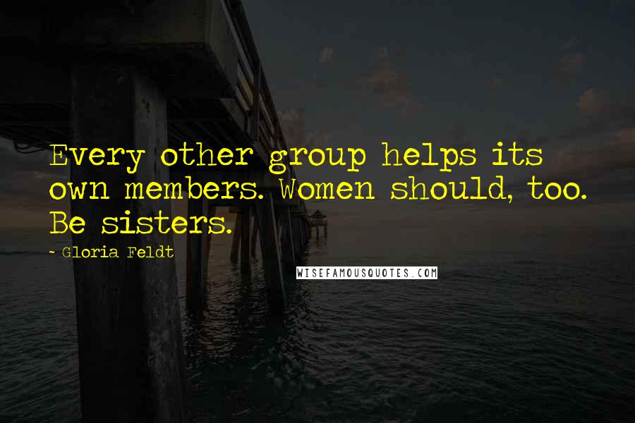 Gloria Feldt Quotes: Every other group helps its own members. Women should, too. Be sisters.