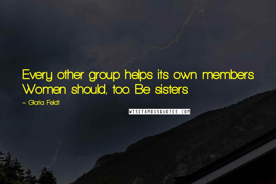 Gloria Feldt Quotes: Every other group helps its own members. Women should, too. Be sisters.