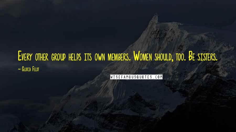 Gloria Feldt Quotes: Every other group helps its own members. Women should, too. Be sisters.