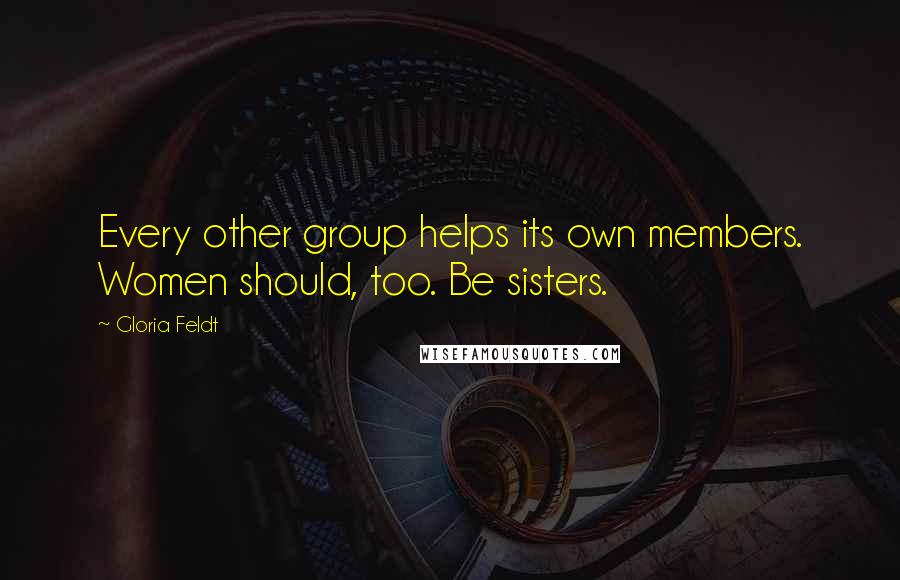 Gloria Feldt Quotes: Every other group helps its own members. Women should, too. Be sisters.