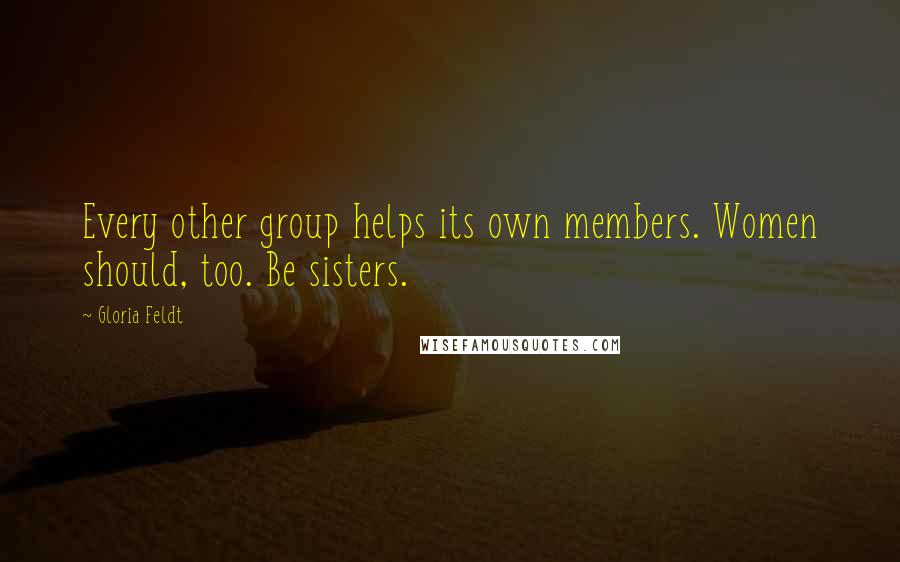 Gloria Feldt Quotes: Every other group helps its own members. Women should, too. Be sisters.