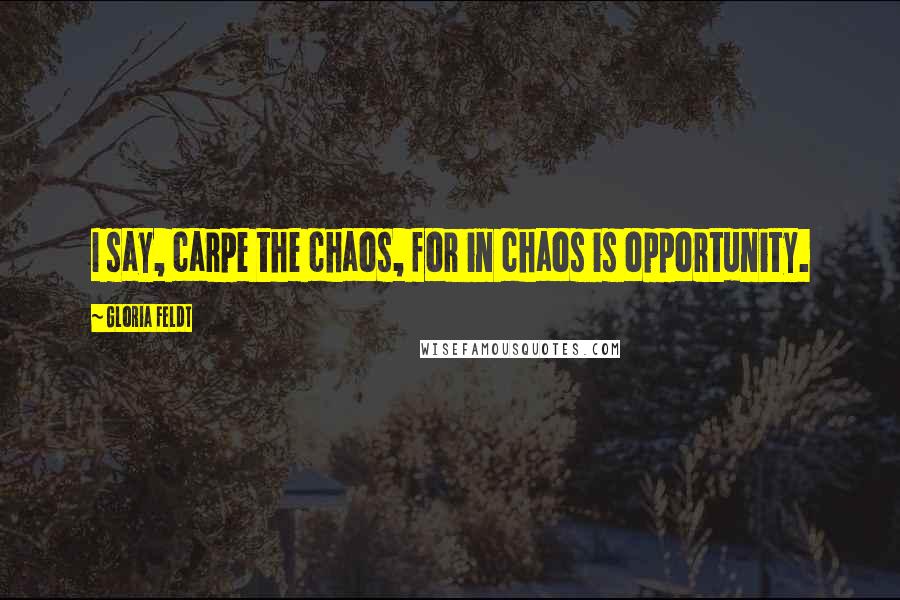 Gloria Feldt Quotes: I say, carpe the chaos, for in chaos is opportunity.