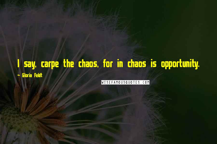 Gloria Feldt Quotes: I say, carpe the chaos, for in chaos is opportunity.