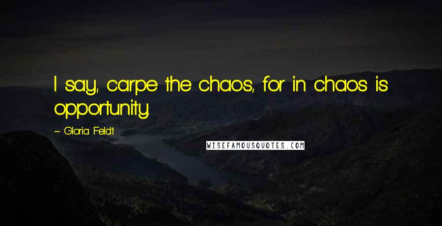 Gloria Feldt Quotes: I say, carpe the chaos, for in chaos is opportunity.