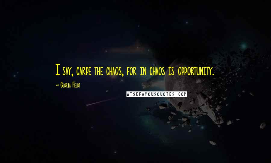 Gloria Feldt Quotes: I say, carpe the chaos, for in chaos is opportunity.