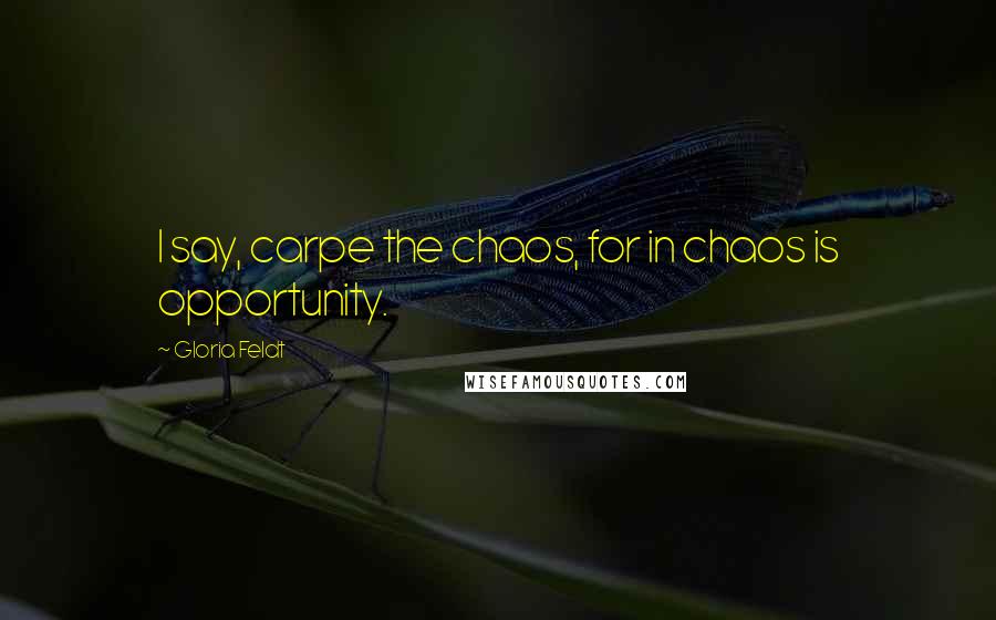 Gloria Feldt Quotes: I say, carpe the chaos, for in chaos is opportunity.