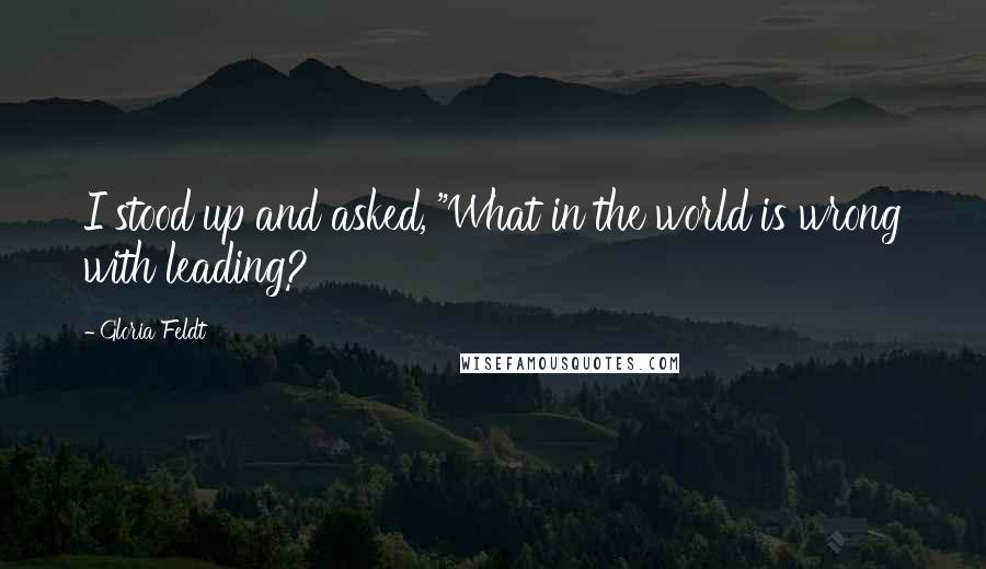 Gloria Feldt Quotes: I stood up and asked, "What in the world is wrong with leading?