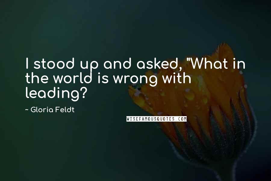 Gloria Feldt Quotes: I stood up and asked, "What in the world is wrong with leading?