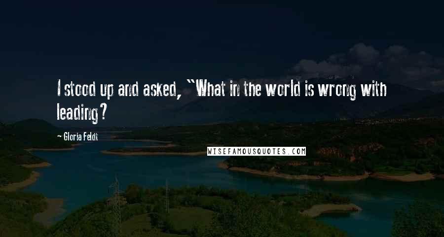 Gloria Feldt Quotes: I stood up and asked, "What in the world is wrong with leading?